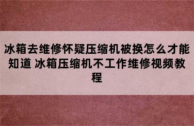 冰箱去维修怀疑压缩机被换怎么才能知道 冰箱压缩机不工作维修视频教程